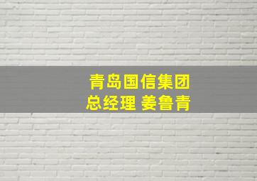 青岛国信集团总经理 姜鲁青